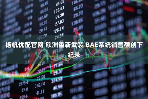 扬帆优配官网 欧洲重新武装 BAE系统销售额创下纪录