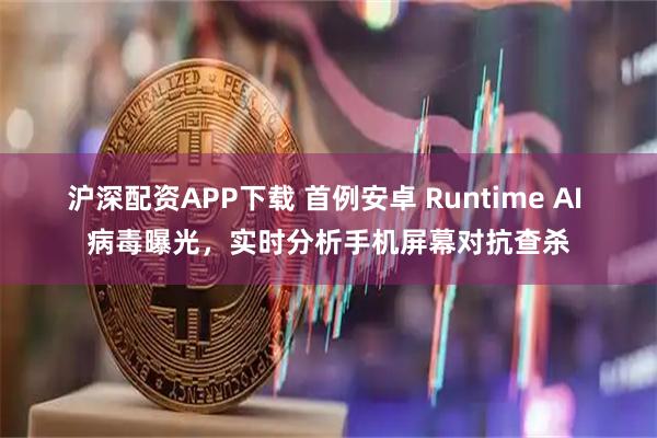 沪深配资APP下载 首例安卓 Runtime AI 病毒曝光，实时分析手机屏幕对抗查杀