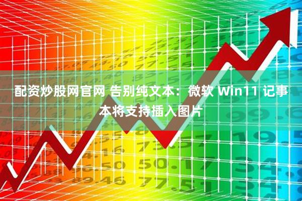 配资炒股网官网 告别纯文本：微软 Win11 记事本将支持插入图片