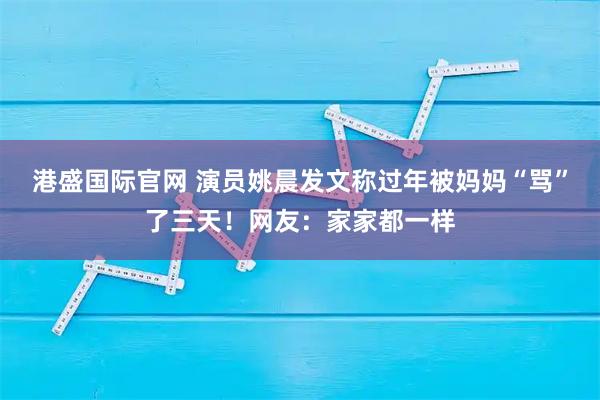 港盛国际官网 演员姚晨发文称过年被妈妈“骂”了三天！网友：家家都一样