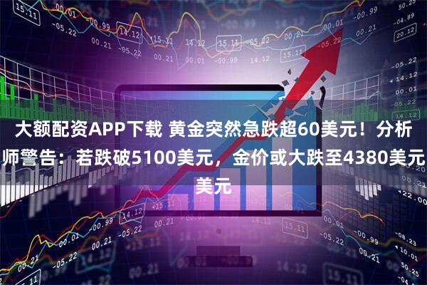 大额配资APP下载 黄金突然急跌超60美元！分析师警告：若跌破5100美元，金价或大跌至4380美元