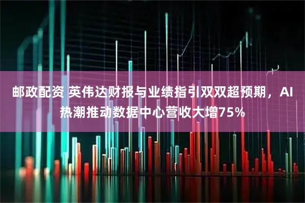 邮政配资 英伟达财报与业绩指引双双超预期，AI热潮推动数据中心营收大增75%