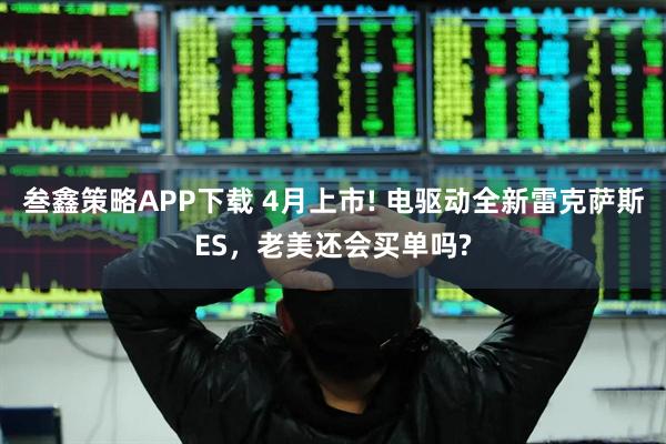 叁鑫策略APP下载 4月上市! 电驱动全新雷克萨斯ES，老美还会买单吗?