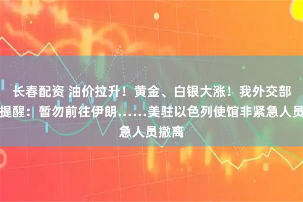 长春配资 油价拉升！黄金、白银大涨！我外交部重要提醒：暂勿前往伊朗……美驻以色列使馆非紧急人员撤离