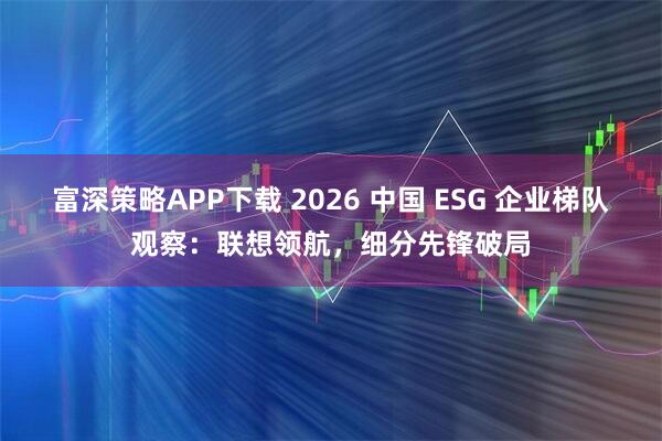 富深策略APP下载 2026 中国 ESG 企业梯队观察：联想领航，细分先锋破局