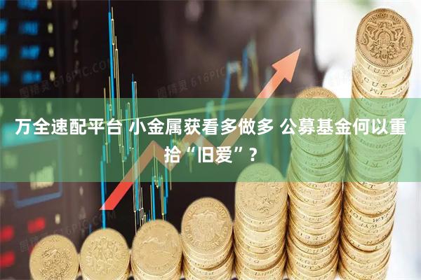 万全速配平台 小金属获看多做多 公募基金何以重拾“旧爱”？