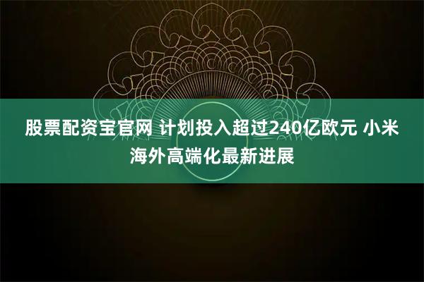 股票配资宝官网 计划投入超过240亿欧元 小米海外高端化最新进展