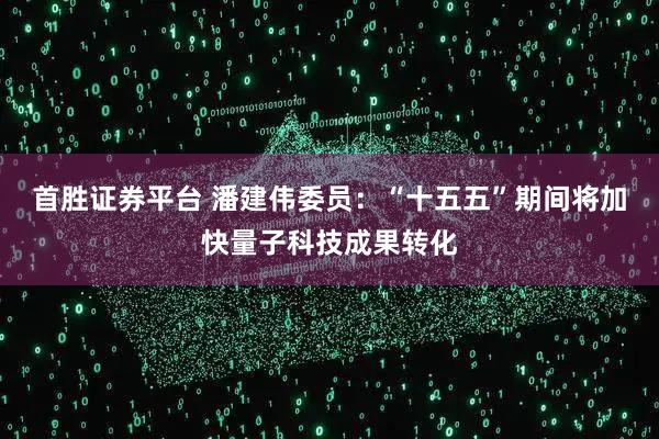 首胜证券平台 潘建伟委员：“十五五”期间将加快量子科技成果转化