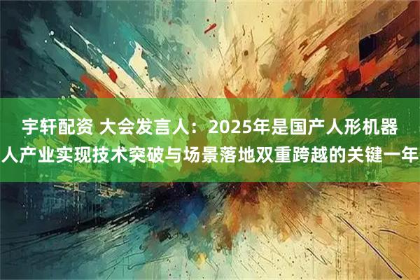 宇轩配资 大会发言人：2025年是国产人形机器人产业实现技术突破与场景落地双重跨越的关键一年
