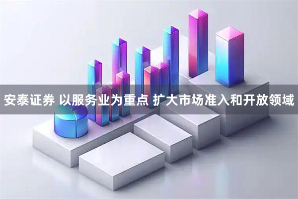 安泰证券 以服务业为重点 扩大市场准入和开放领域